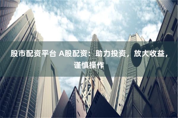 股市配资平台 A股配资：助力投资，放大收益，谨慎操作
