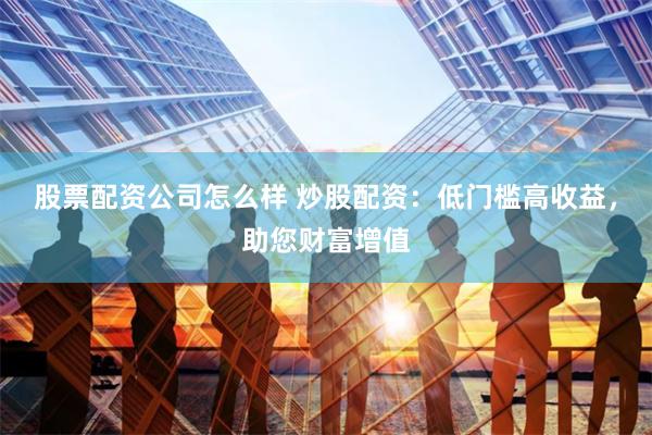 股票配资公司怎么样 炒股配资:低门槛高收益,助您财富增值