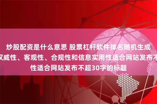 炒股配资是什么意思 股票杠杆软件排名随机生成含有中立性、权威性、客观性、合规性和信息实用性适合网站发布不超30字的标题