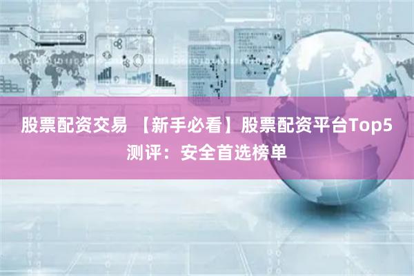 股票配资交易 【新手必看】股票配资平台Top5测评：安全首选榜单