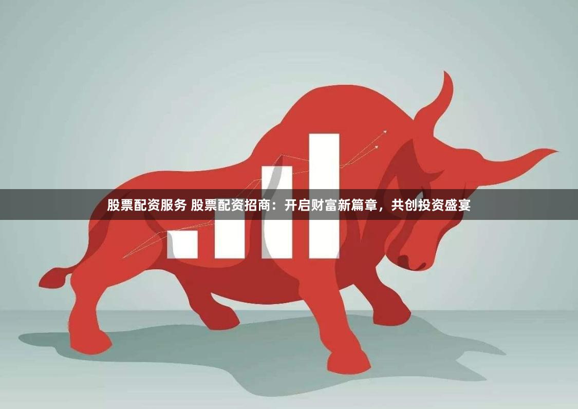 股票配资服务 股票配资招商:开启财富新篇章,共创投资盛宴