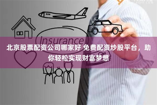 北京股票配资公司哪家好 免费配资炒股平台，助你轻松实现财富梦想