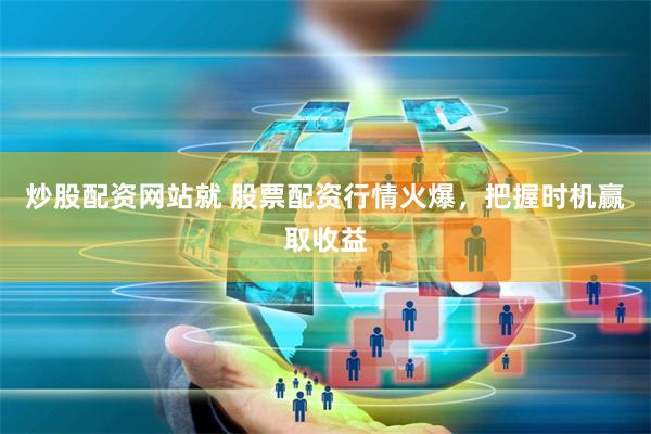 炒股配资网站就 股票配资行情火爆,把握时机赢取收益