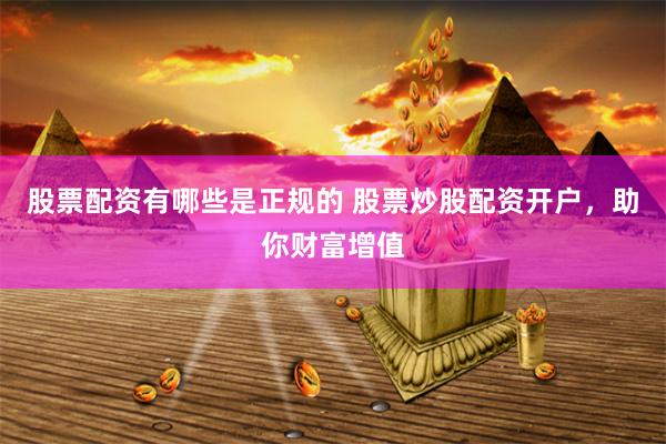 股票配资有哪些是正规的 股票炒股配资开户，助你财富增值