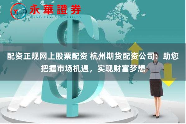 配资正规网上股票配资 杭州期货配资公司：助您把握市场机遇，实现财富梦想