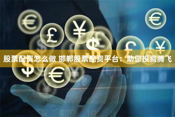 股票配资怎么做 邯郸股票配资平台：助您投资腾飞