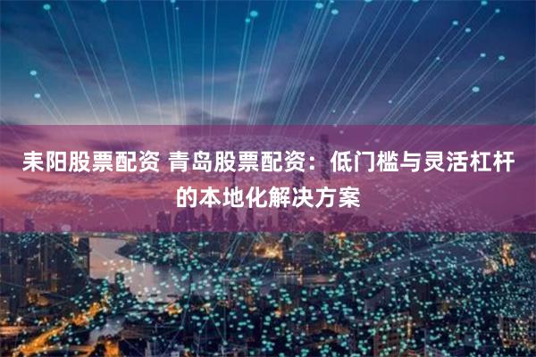 耒阳股票配资 青岛股票配资：低门槛与灵活杠杆的本地化解决方案
