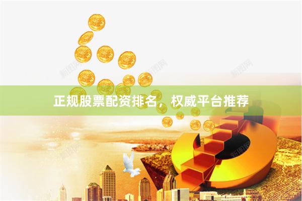 正规股票配资排名，权威平台推荐