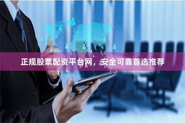 正规股票配资平台网，安全可靠首选推荐