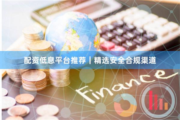 配资低息平台推荐｜精选安全合规渠道