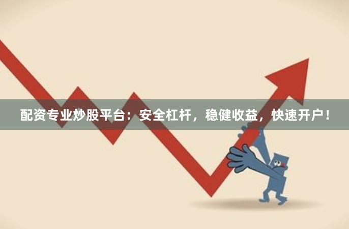 配资专业炒股平台：安全杠杆，稳健收益，快速开户！