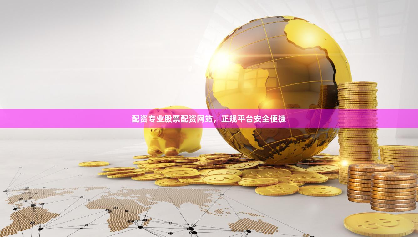 配资专业股票配资网站，正规平台安全便捷