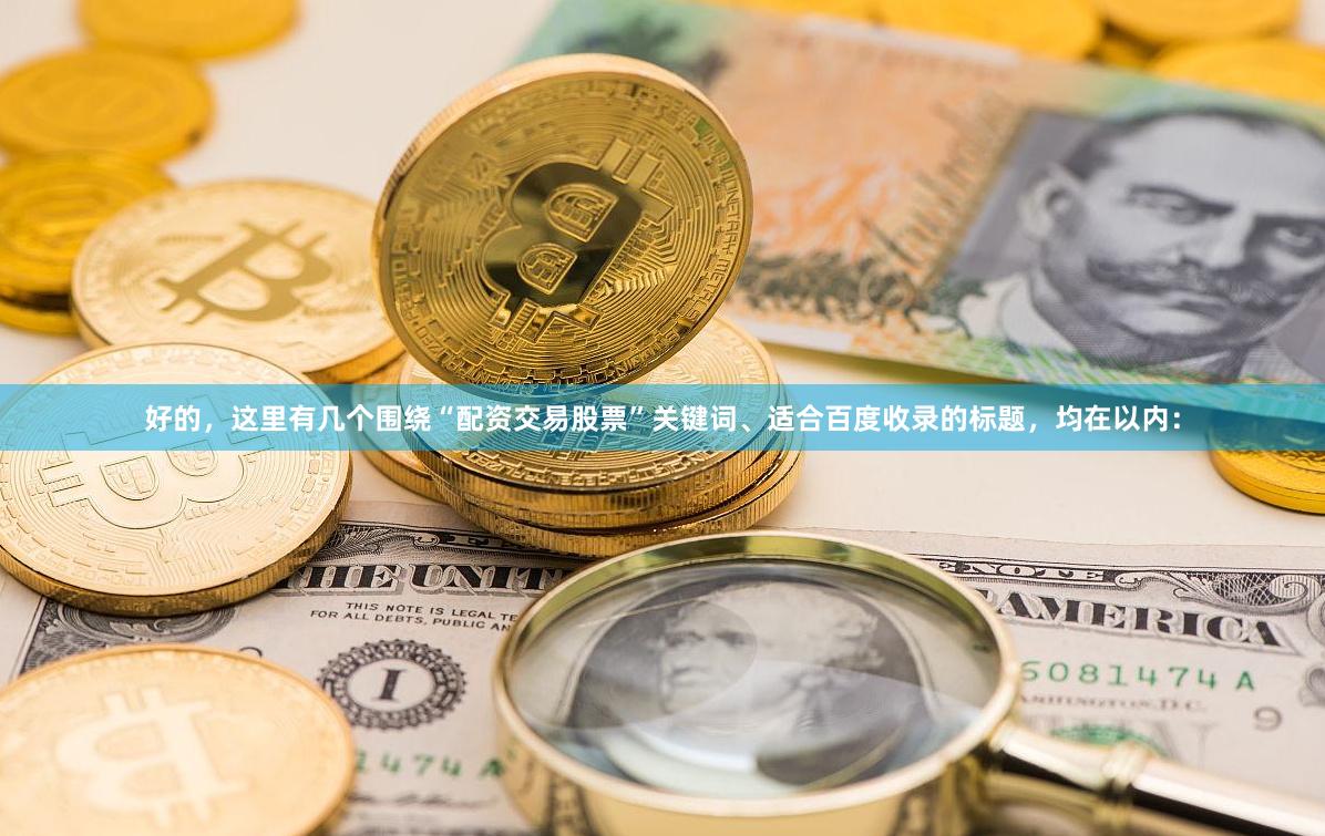 好的，这里有几个围绕“配资交易股票”关键词、适合百度收录的标题，均在以内：