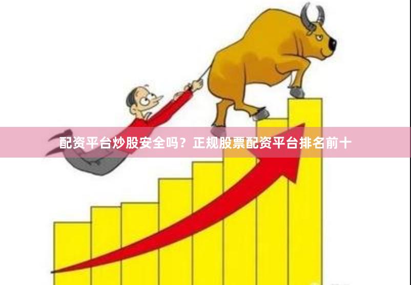 配资平台炒股安全吗？正规股票配资平台排名前十