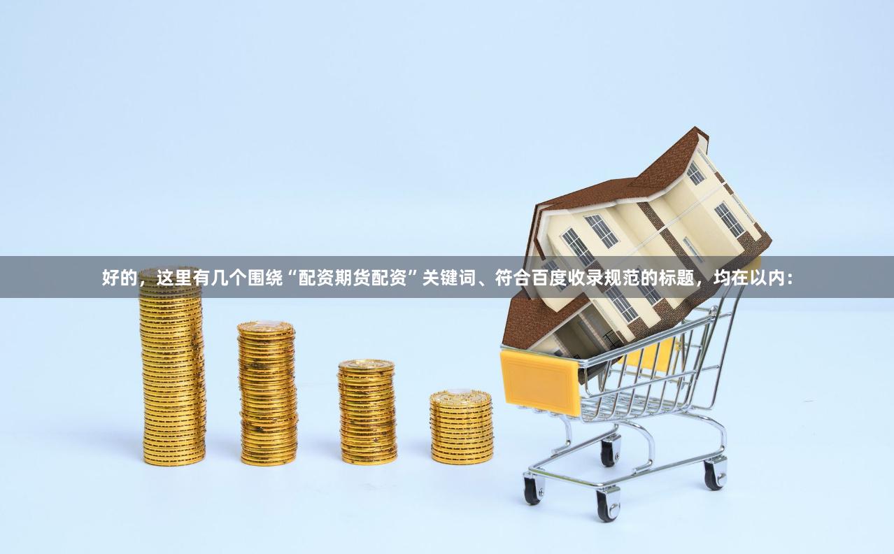 好的，这里有几个围绕“配资期货配资”关键词、符合百度收录规范的标题，均在以内：