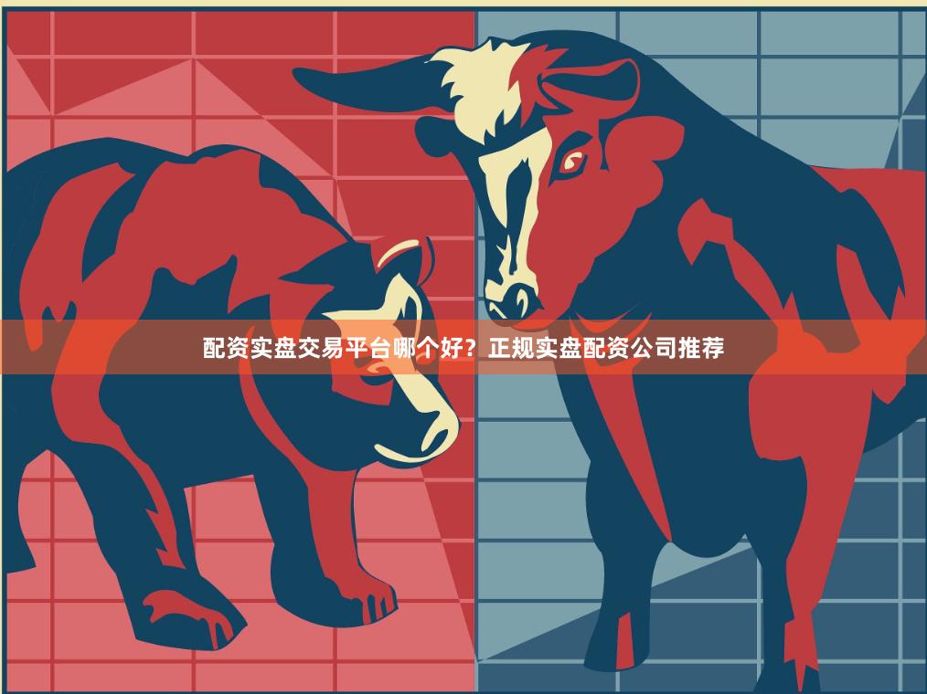 配资实盘交易平台哪个好？正规实盘配资公司推荐