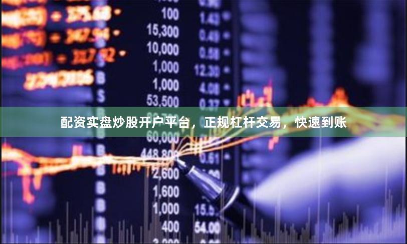 配资实盘炒股开户平台，正规杠杆交易，快速到账