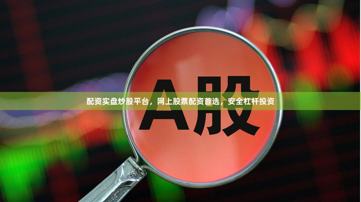 配资实盘炒股平台，网上股票配资首选，安全杠杆投资