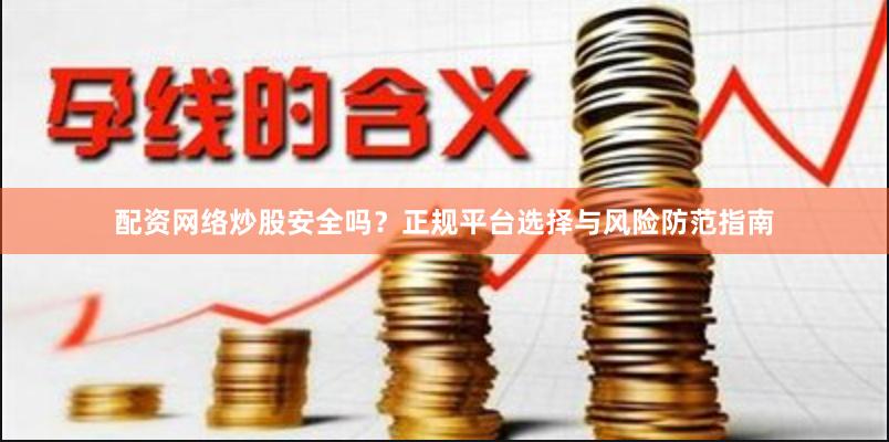 配资网络炒股安全吗？正规平台选择与风险防范指南
