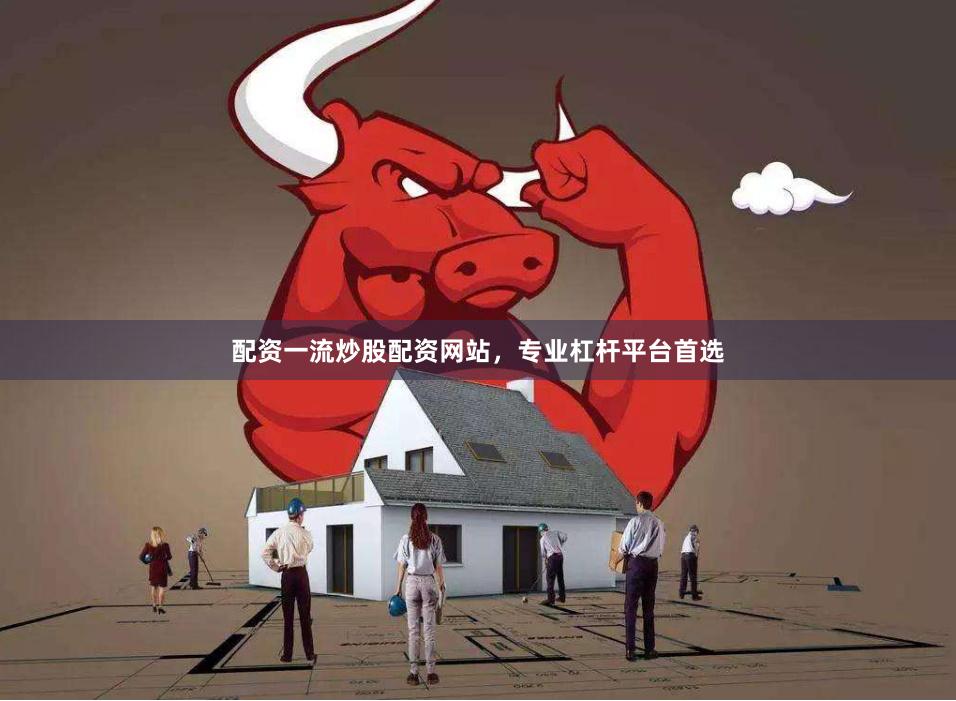 配资一流炒股配资网站，专业杠杆平台首选