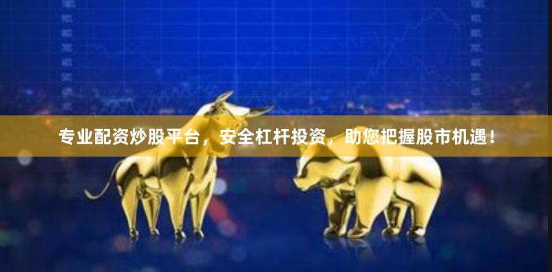 专业配资炒股平台，安全杠杆投资，助您把握股市机遇！