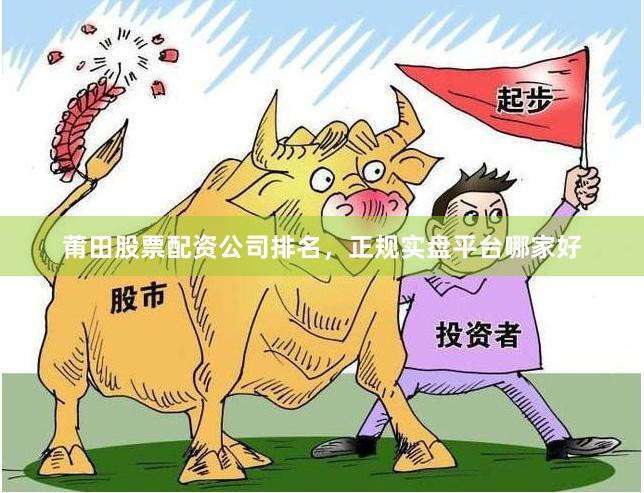 莆田股票配资公司排名，正规实盘平台哪家好