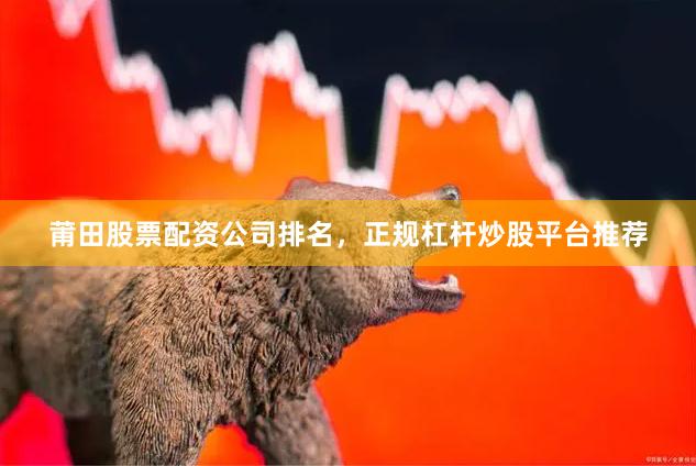 莆田股票配资公司排名，正规杠杆炒股平台推荐