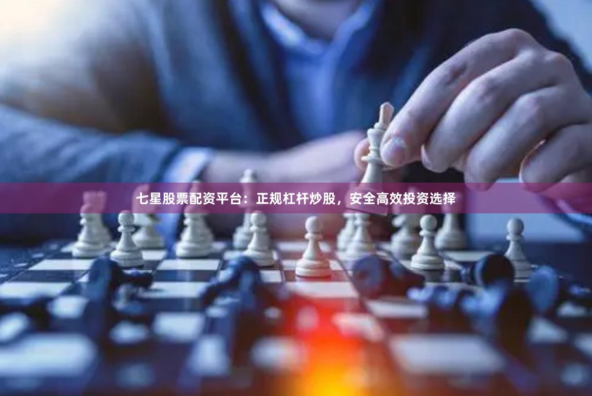 七星股票配资平台：正规杠杆炒股，安全高效投资选择