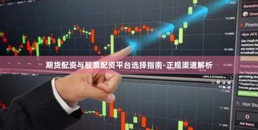 期货配资与股票配资平台选择指南-正规渠道解析