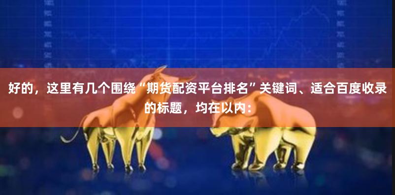 好的，这里有几个围绕“期货配资平台排名”关键词、适合百度收录的标题，均在以内：