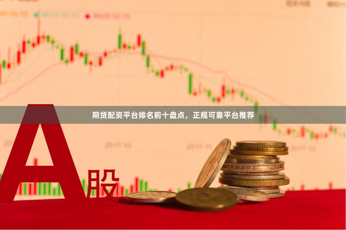 期货配资平台排名前十盘点，正规可靠平台推荐