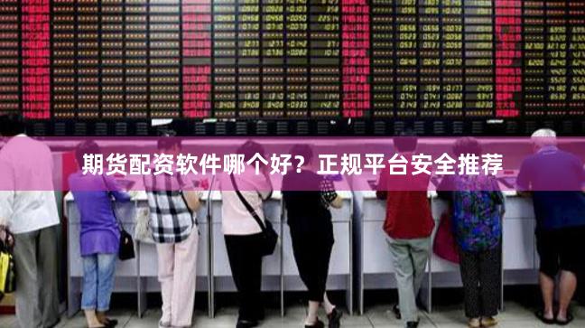 期货配资软件哪个好？正规平台安全推荐