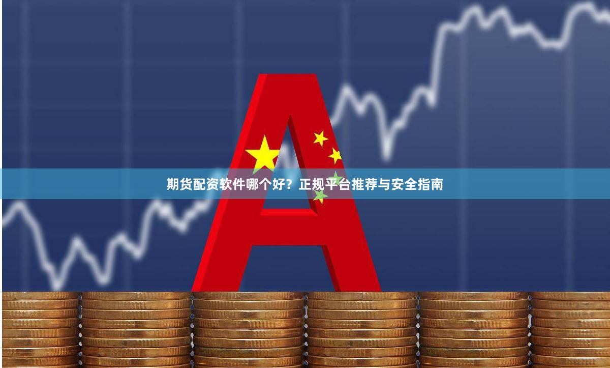 期货配资软件哪个好？正规平台推荐与安全指南