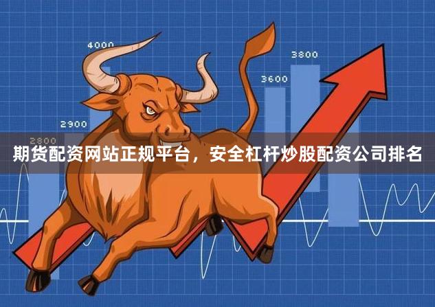 期货配资网站正规平台，安全杠杆炒股配资公司排名