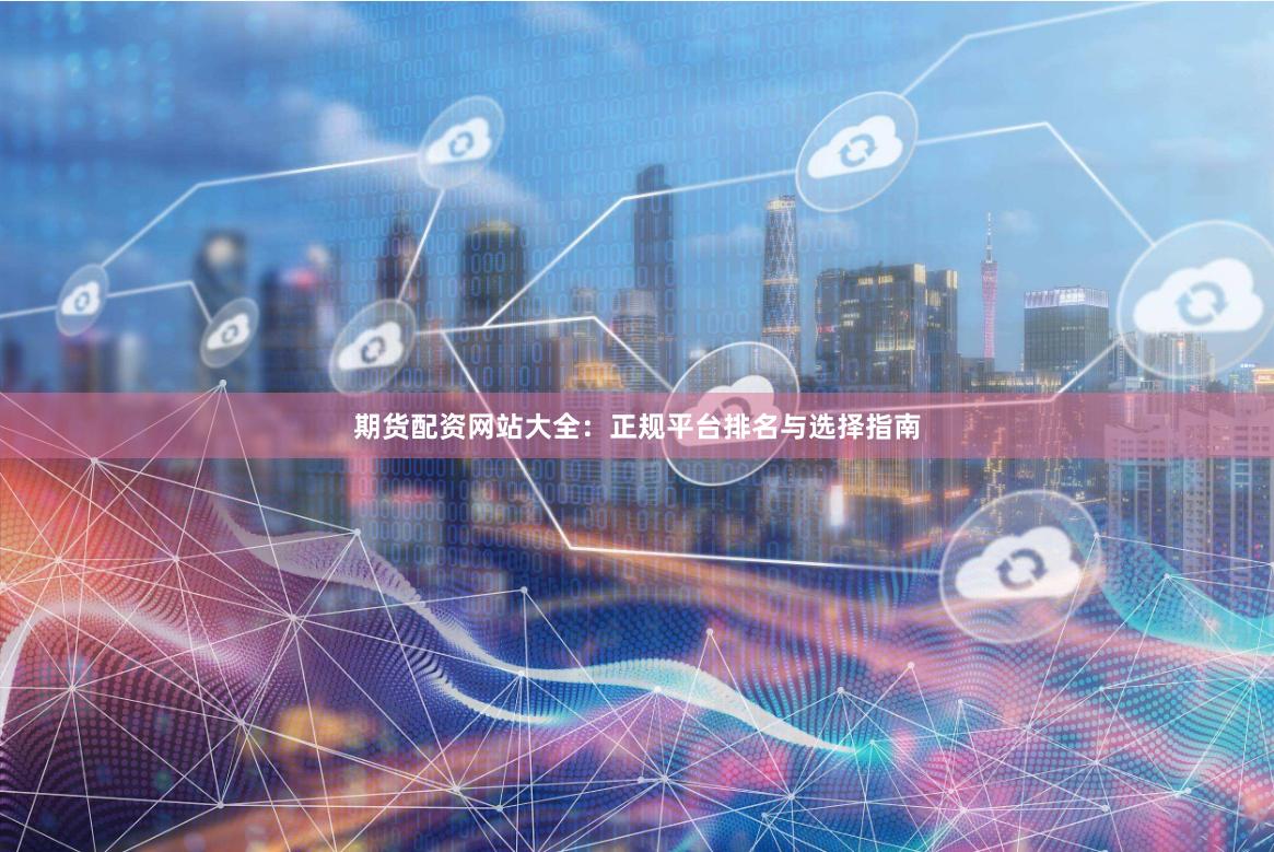 期货配资网站大全：正规平台排名与选择指南