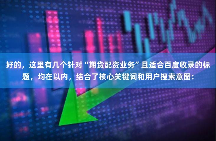 好的，这里有几个针对“期货配资业务”且适合百度收录的标题，均在以内，结合了核心关键词和用户搜索意图：