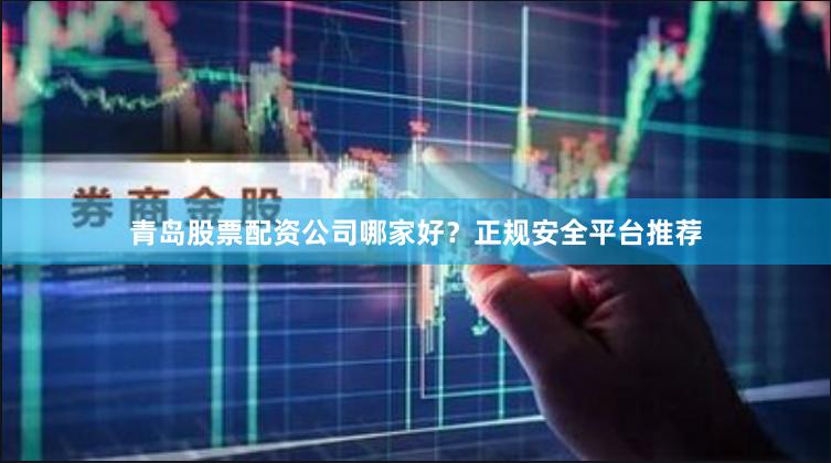 青岛股票配资公司哪家好？正规安全平台推荐