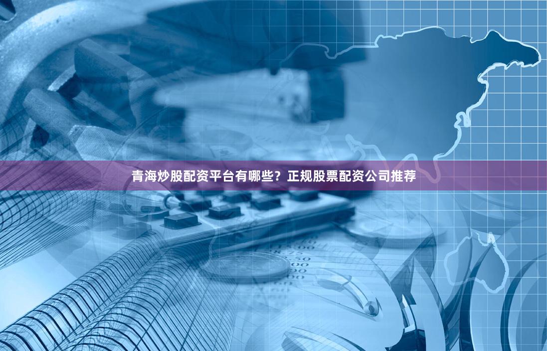 青海炒股配资平台有哪些？正规股票配资公司推荐