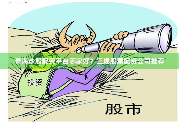 青海炒股配资平台哪家好？正规股票配资公司推荐