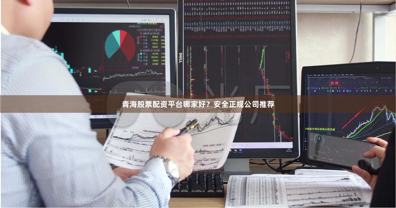 青海股票配资平台哪家好？安全正规公司推荐