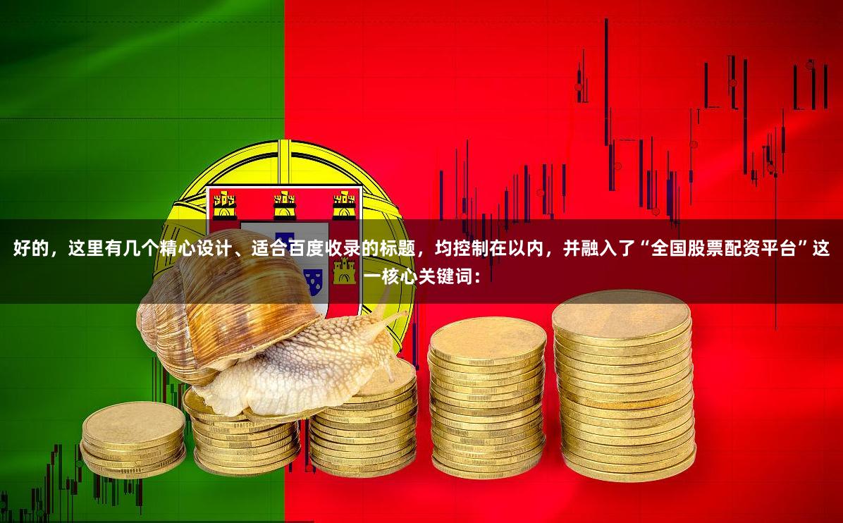 好的，这里有几个精心设计、适合百度收录的标题，均控制在以内，并融入了“全国股票配资平台”这一核心关键词：