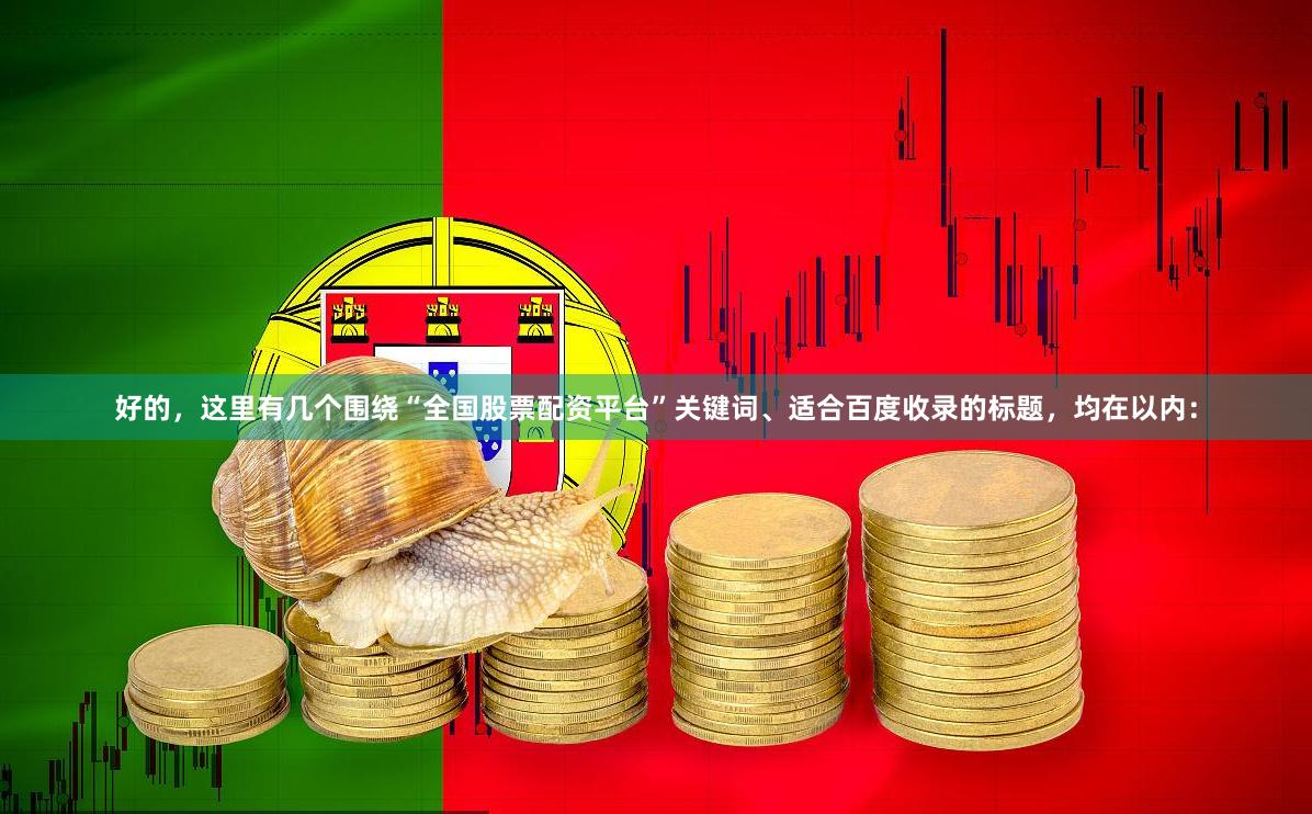 好的，这里有几个围绕“全国股票配资平台”关键词、适合百度收录的标题，均在以内：