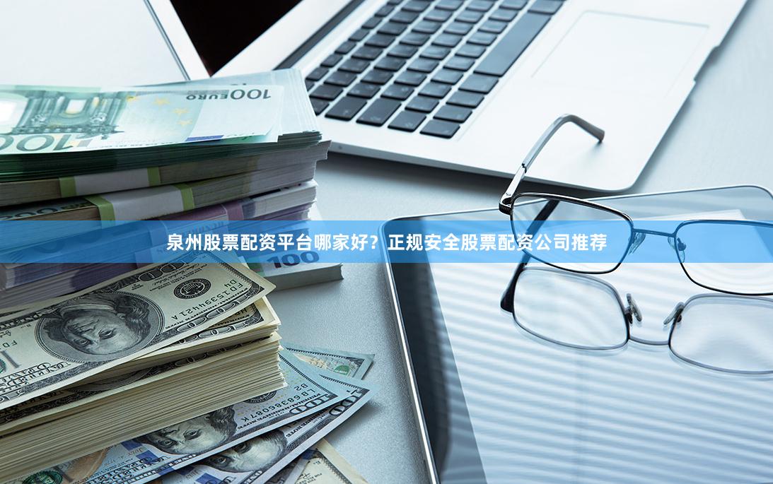 泉州股票配资平台哪家好？正规安全股票配资公司推荐