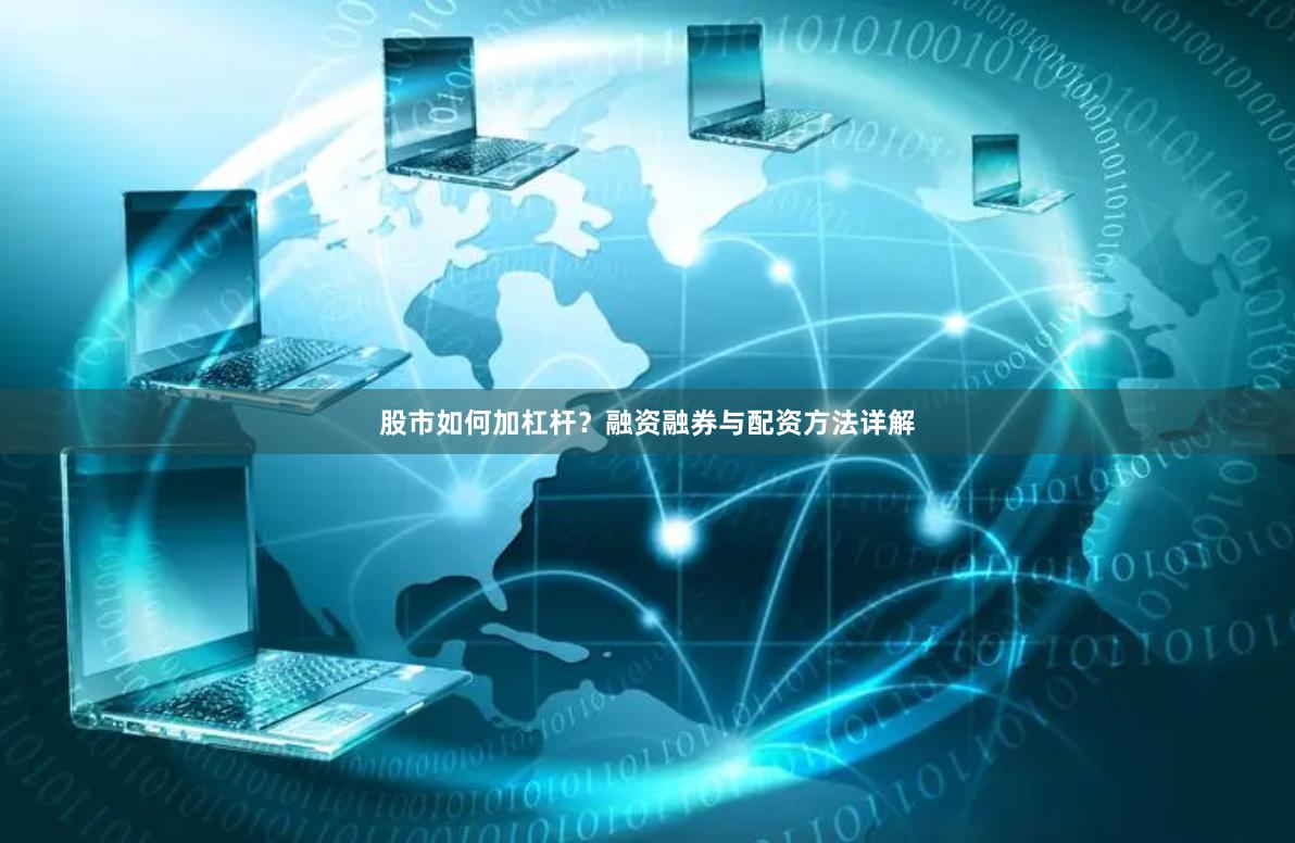 股市如何加杠杆？融资融券与配资方法详解