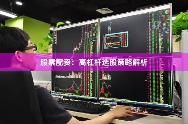 股票配资：高杠杆选股策略解析