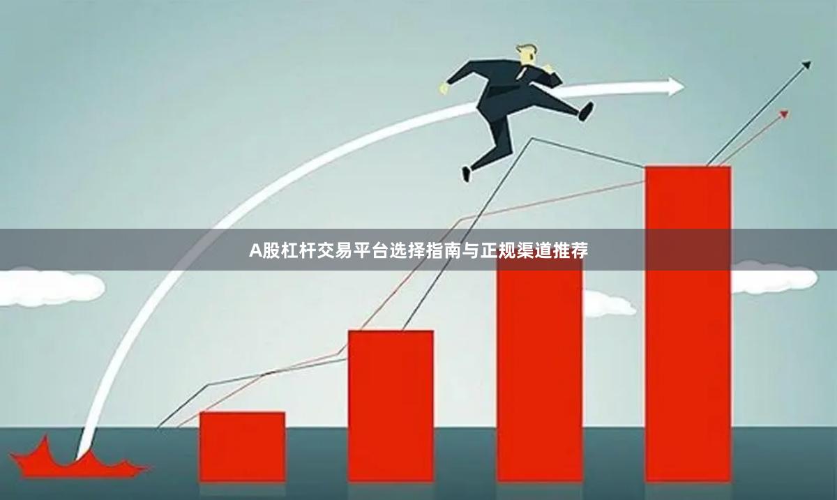 A股杠杆交易平台选择指南与正规渠道推荐