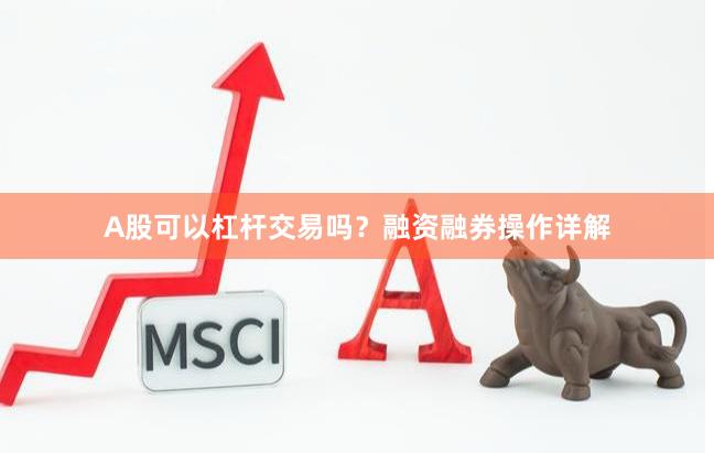 A股可以杠杆交易吗？融资融券操作详解