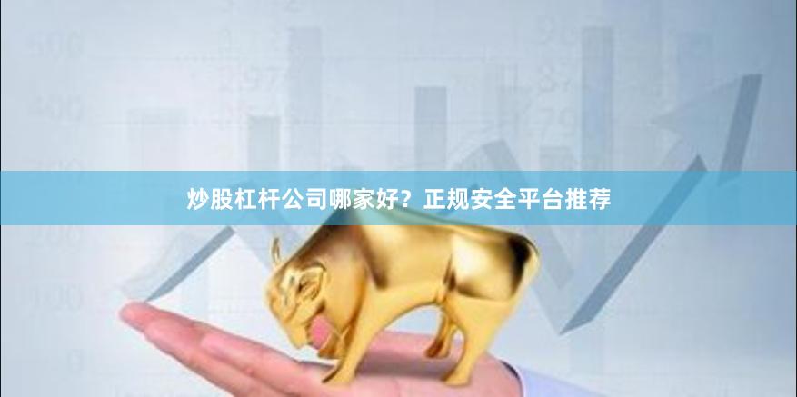 炒股杠杆公司哪家好？正规安全平台推荐
