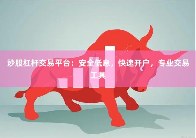 炒股杠杆交易平台：安全低息，快速开户，专业交易工具