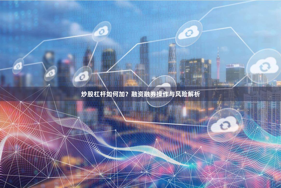 炒股杠杆如何加？融资融券操作与风险解析